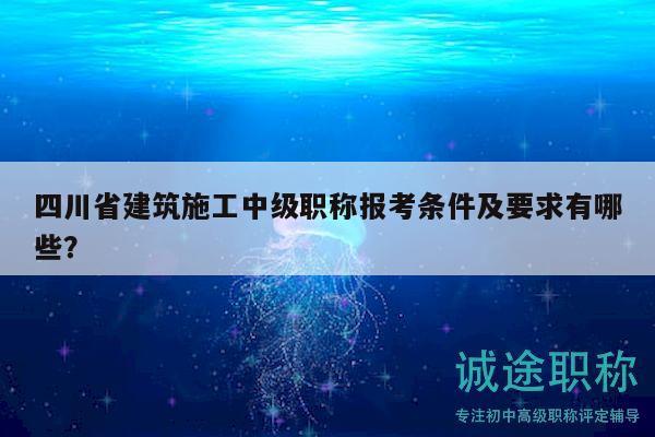 四川省建筑施工中級職稱報考條件及要求有哪些？