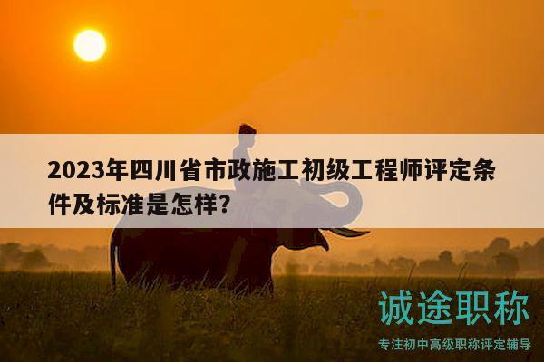 2023年四川省市政施工初級工程師評定條件及標(biāo)準(zhǔn)是怎樣？