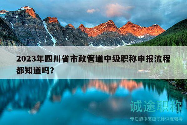 2023年四川省市政管道中級(jí)職稱申報(bào)流程都知道嗎？