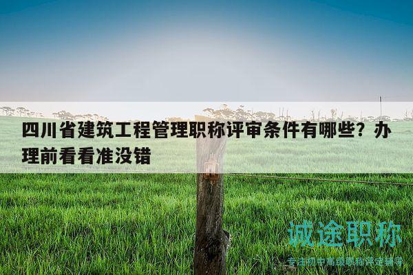 四川省建筑工程管理職稱評(píng)審條件有哪些？辦理前看看準(zhǔn)沒(méi)錯(cuò)
