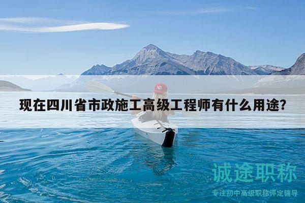 現(xiàn)在四川省市政施工高級工程師有什么用途？