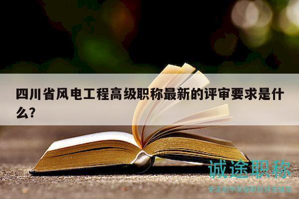 四川省風(fēng)電工程高級(jí)職稱最新的評(píng)審要求是什么？