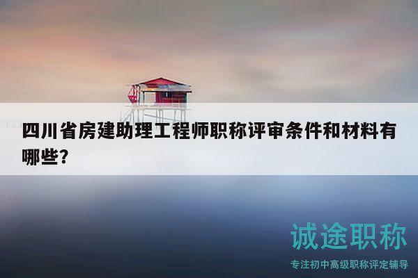 四川省房建助理工程師職稱評(píng)審條件和材料有哪些？