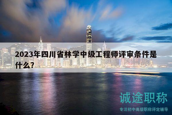 2023年四川省林學中級工程師評審條件是什么？