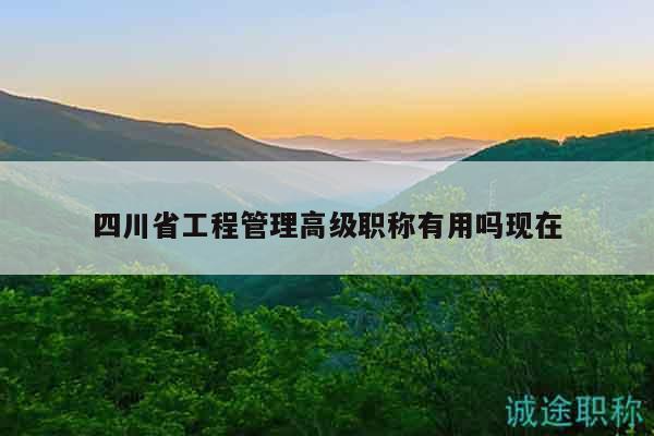 四川省工程管理高級職稱有用嗎現(xiàn)在