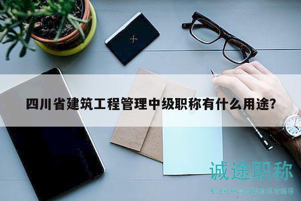 四川省建筑工程管理中級職稱有什么用途？
