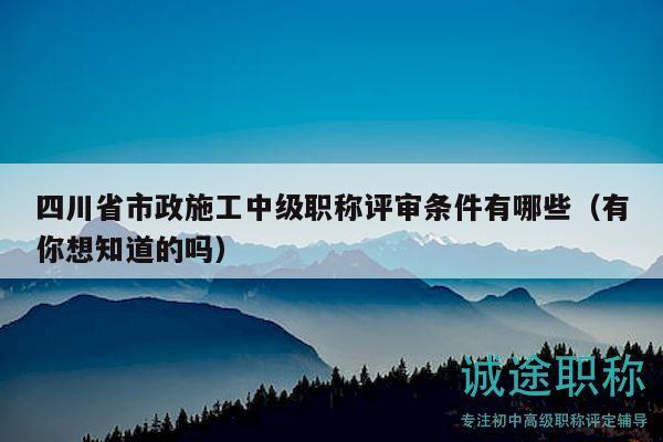 四川省市政施工中級職稱評審條件有哪些（有你想知道的嗎）