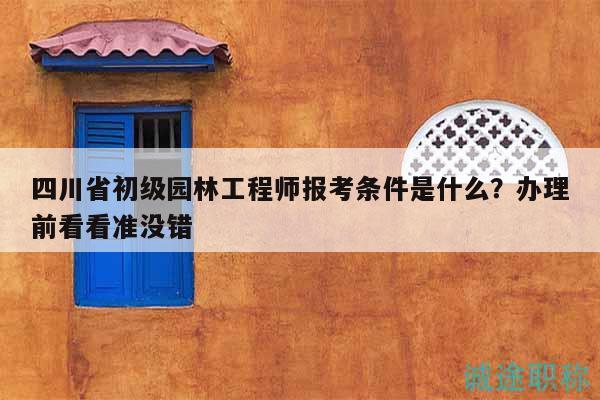 四川省初級園林工程師報考條件是什么？辦理前看看準(zhǔn)沒錯