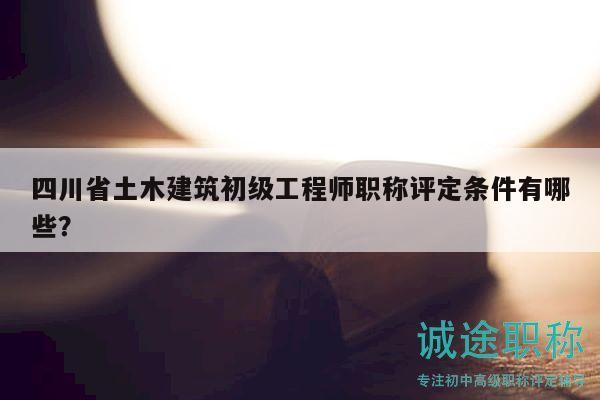 四川省土木建筑初級工程師職稱評定條件有哪些？