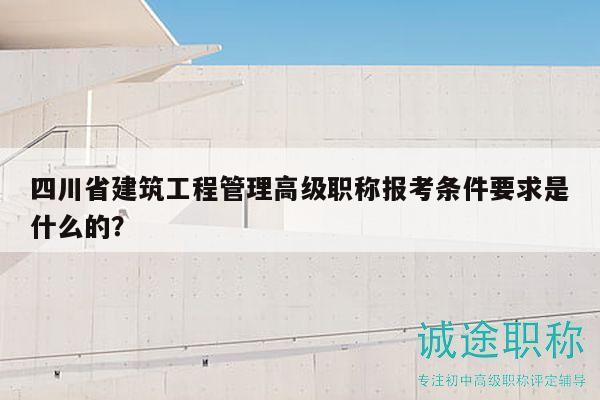 四川省建筑工程管理高級職稱報考條件要求是什么的？