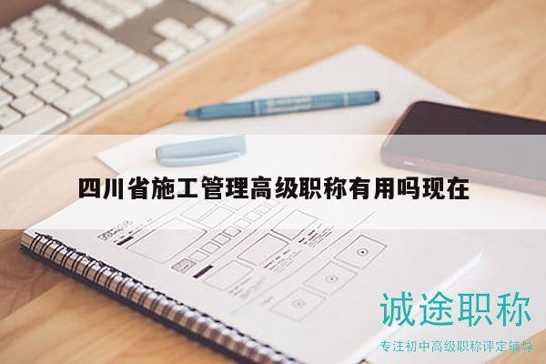 四川省施工管理高級職稱有用嗎現(xiàn)在