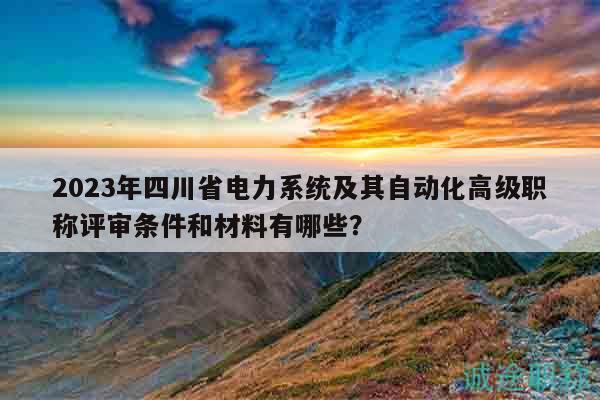 2023年四川省電力系統(tǒng)及其自動(dòng)化高級(jí)職稱評(píng)審條件和材料有哪些？