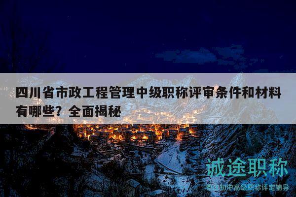 四川省市政工程管理中級(jí)職稱(chēng)評(píng)審條件和材料有哪些？全面揭秘