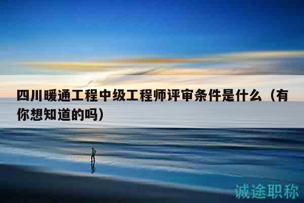 四川暖通工程中級(jí)工程師評(píng)審條件是什么（有你想知道的嗎）