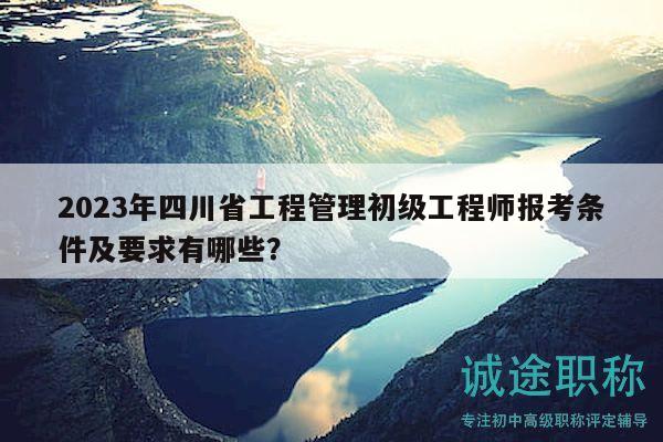 2023年四川省工程管理初級工程師報考條件及要求有哪些？