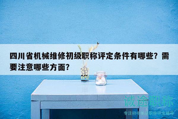 四川省機(jī)械維修初級(jí)職稱評(píng)定條件有哪些？需要注意哪些方面？