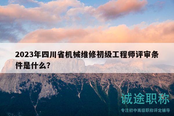 2023年四川省機械維修初級工程師評審條件是什么？