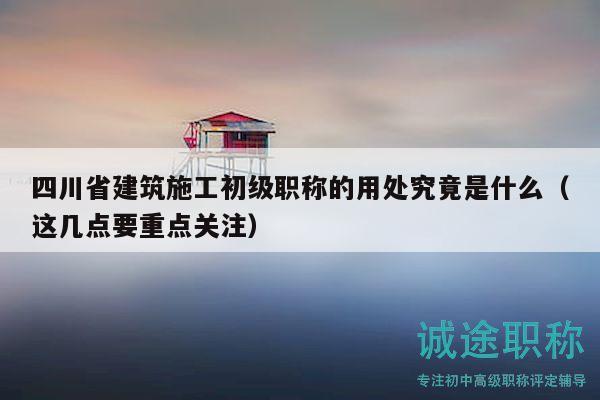 四川省建筑施工初級職稱的用處究竟是什么（這幾點(diǎn)要重點(diǎn)關(guān)注）