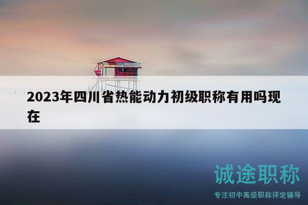 2023年四川省熱能動(dòng)力初級(jí)職稱有用嗎現(xiàn)在