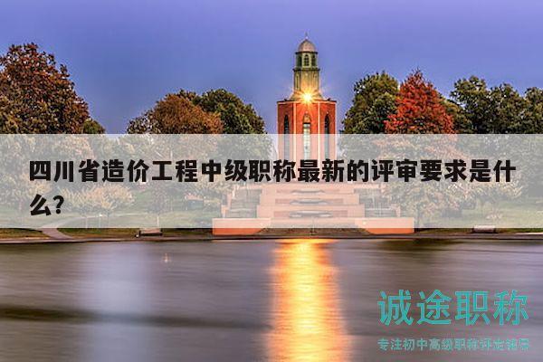四川省造價(jià)工程中級(jí)職稱最新的評(píng)審要求是什么？