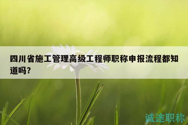四川省施工管理高級工程師職稱申報流程都知道嗎？