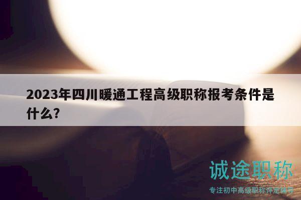2023年四川暖通工程高級職稱報考條件是什么？