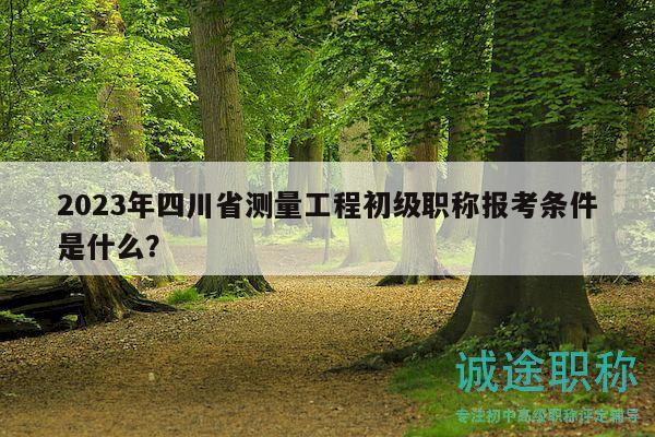 2023年四川省測量工程初級職稱報考條件是什么？