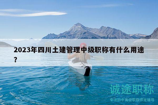 2023年四川土建管理中級(jí)職稱有什么用途？