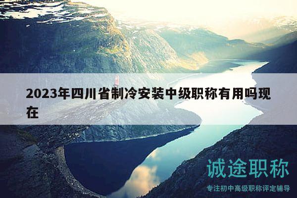 2023年四川省制冷安裝中級職稱有用嗎現(xiàn)在