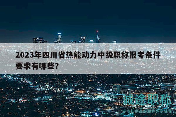 2023年四川省熱能動(dòng)力中級(jí)職稱(chēng)報(bào)考條件要求有哪些？