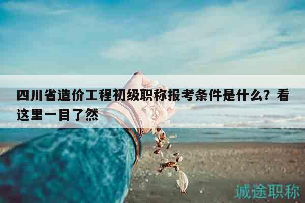四川省造價工程初級職稱報考條件是什么？看這里一目了然