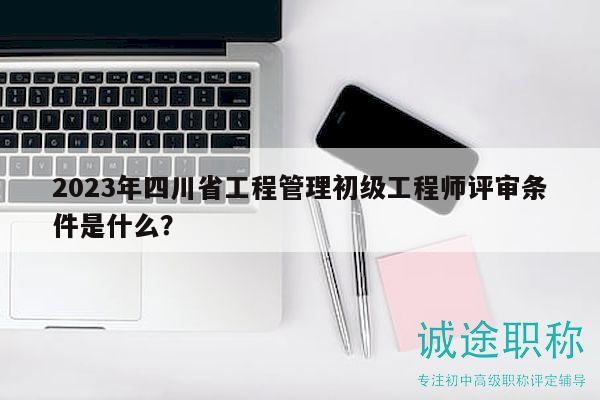 2023年四川省工程管理初級工程師評審條件是什么？