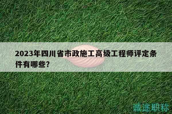 2023年四川省市政施工高級工程師評定條件有哪些？