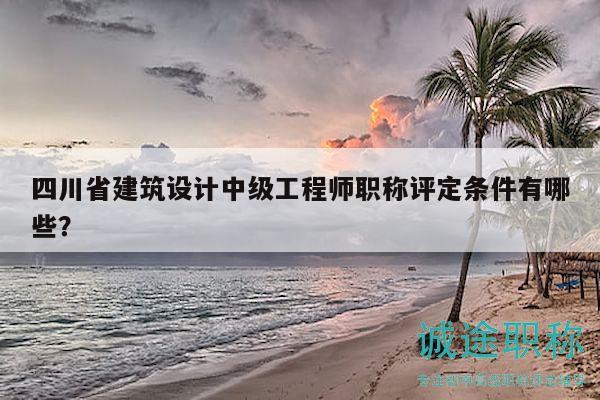 四川省建筑設(shè)計(jì)中級(jí)工程師職稱評(píng)定條件有哪些？