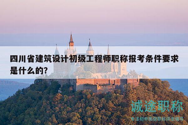 四川省建筑設(shè)計初級工程師職稱報考條件要求是什么的？