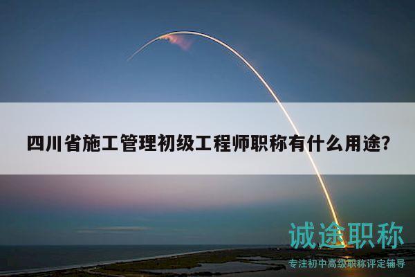 四川省施工管理初級(jí)工程師職稱有什么用途？