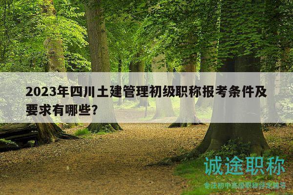 2023年四川土建管理初級(jí)職稱報(bào)考條件及要求有哪些？