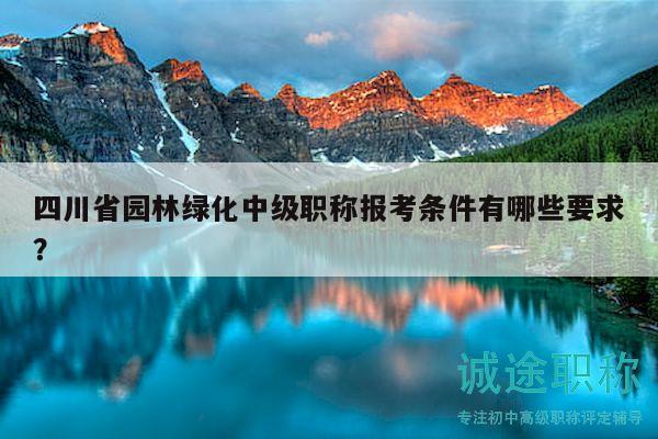 四川省園林綠化中級(jí)職稱報(bào)考條件有哪些要求？