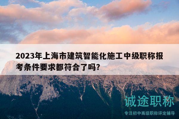 2023年上海市建筑智能化施工中級(jí)職稱報(bào)考條件要求都符合了嗎？