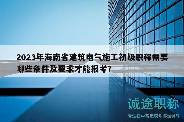 2023年海南省建筑電氣施工初級(jí)職稱需要哪些條件及要求才能報(bào)考？