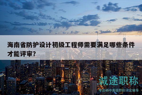 海南省防護(hù)設(shè)計(jì)初級(jí)工程師需要滿(mǎn)足哪些條件才能評(píng)審？