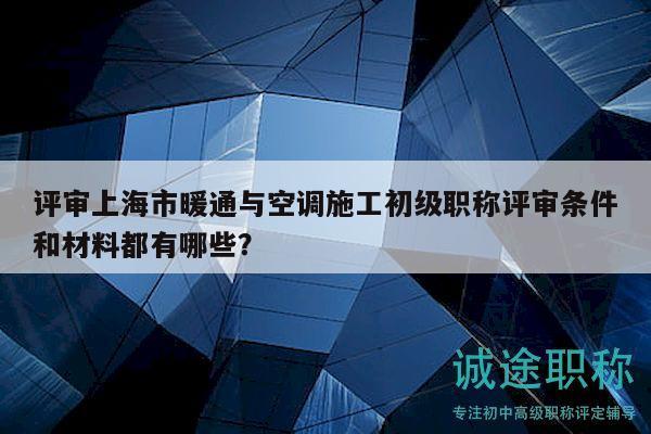 評審上海市暖通與空調(diào)施工初級職稱評審條件和材料都有哪些？