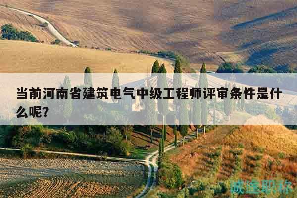 當(dāng)前河南省建筑電氣中級(jí)工程師評(píng)審條件是什么呢？