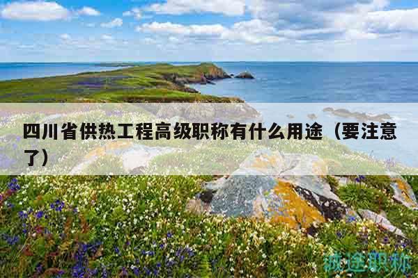 四川省供熱工程高級(jí)職稱(chēng)有什么用途（要注意了）