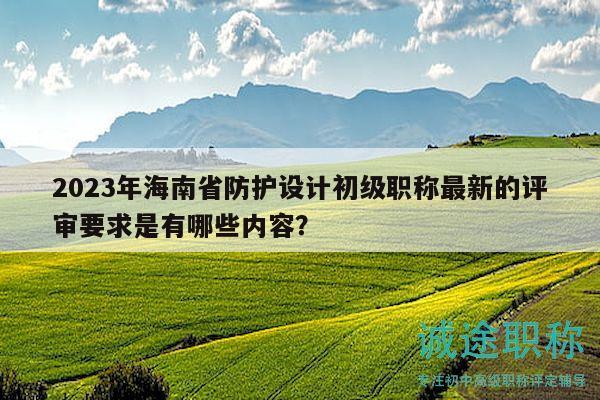 2023年海南省防護(hù)設(shè)計(jì)初級(jí)職稱最新的評(píng)審要求是有哪些內(nèi)容？