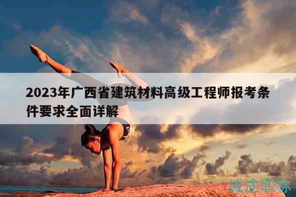2023年廣西省建筑材料高級(jí)工程師報(bào)考條件要求全面詳解