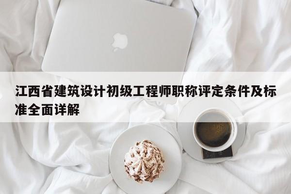 江西省建筑設(shè)計(jì)初級(jí)工程師職稱評(píng)定條件及標(biāo)準(zhǔn)全面詳解