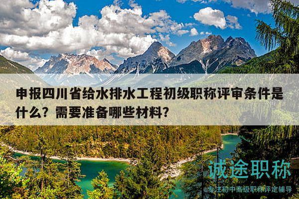 申報四川省給水排水工程初級職稱評審條件是什么？需要準備哪些材料？