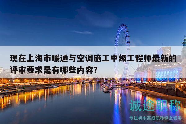 現(xiàn)在上海市暖通與空調(diào)施工中級(jí)工程師最新的評(píng)審要求是有哪些內(nèi)容？