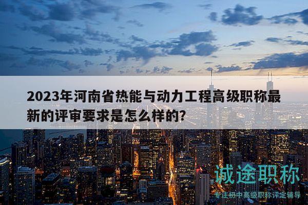 2023年河南省熱能與動(dòng)力工程高級(jí)職稱(chēng)最新的評(píng)審要求是怎么樣的？
